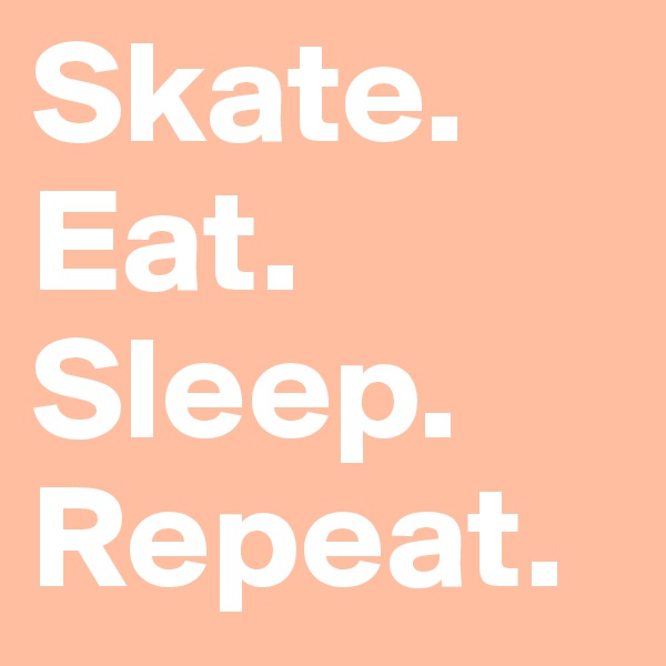 Skate.
Eat.
Sleep.
Repeat.
