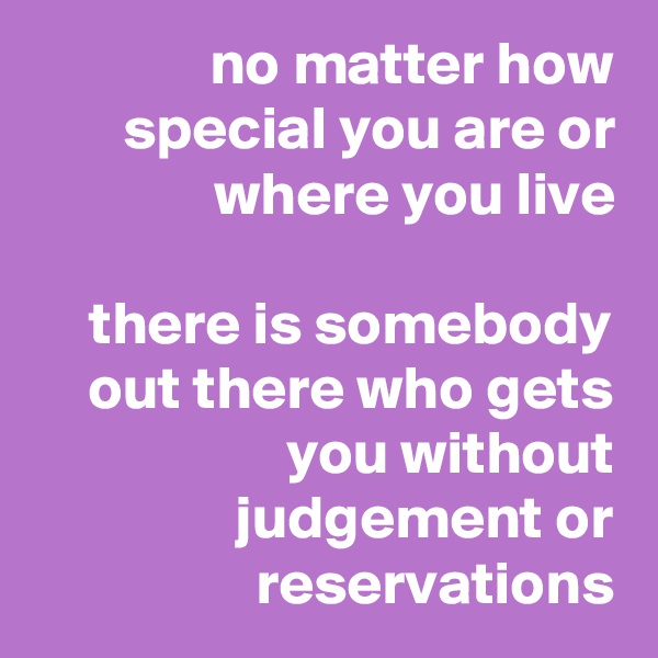 no matter how special you are or where you live

there is somebody out there who gets you without judgement or reservations