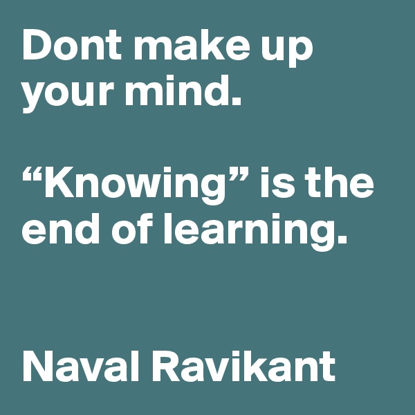 Dont make up your mind. 

“Knowing” is the end of learning.

 
Naval Ravikant