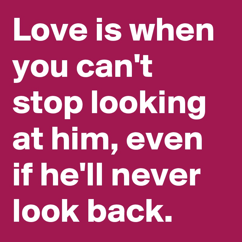 Love is when you can't stop looking at him, even if he'll never look ...