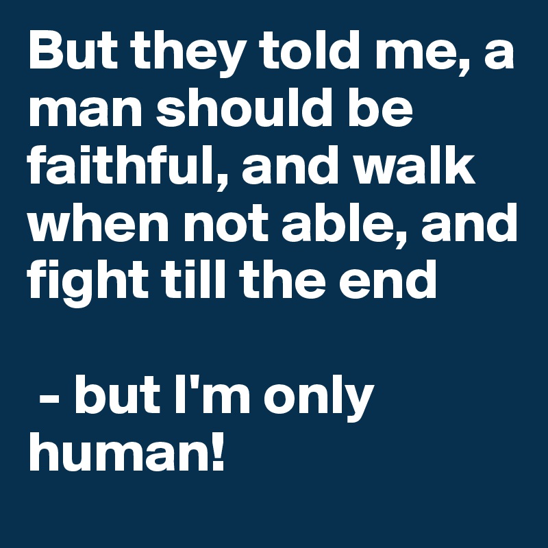 But they told me, a man should be faithful, and walk when not able, and fight till the end

 - but I'm only human!