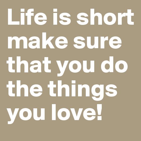 Life is short make sure that you do the things you love!