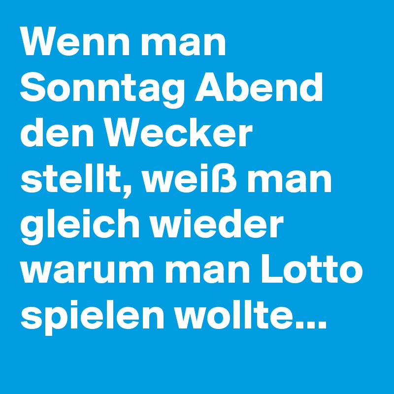 Wenn man Sonntag Abend den Wecker stellt, weiß man gleich wieder warum man Lotto spielen wollte...