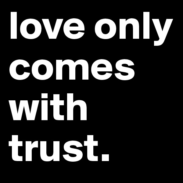 love only comes with trust.