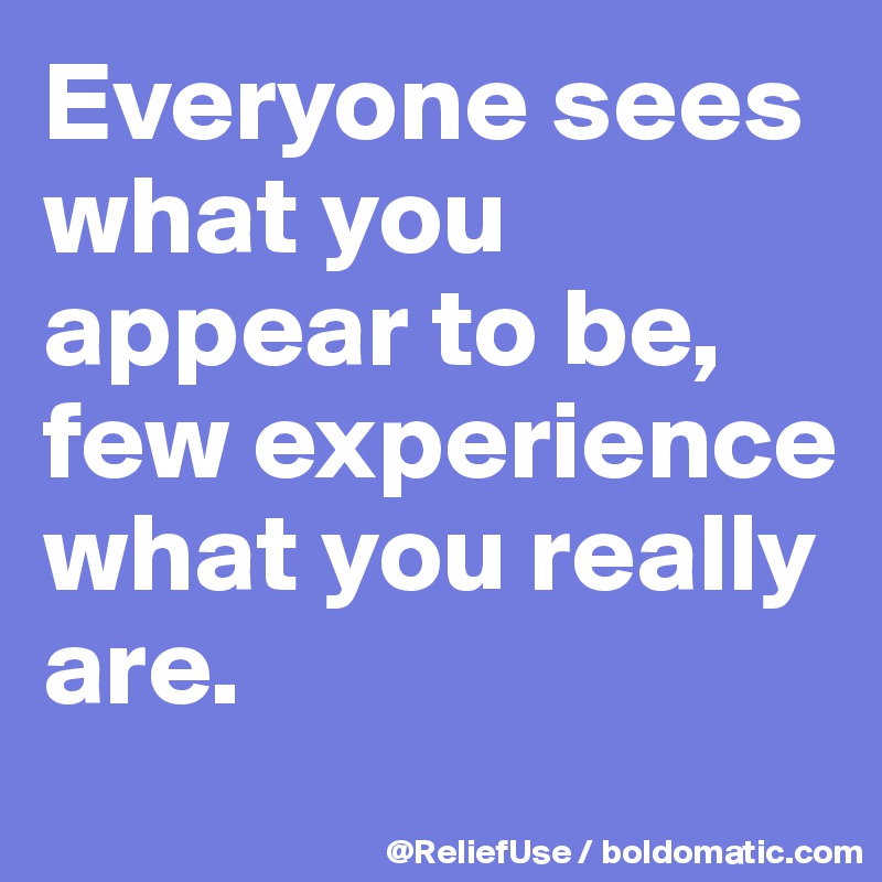 Everyone sees what you appear to be, few experience what you really are. 