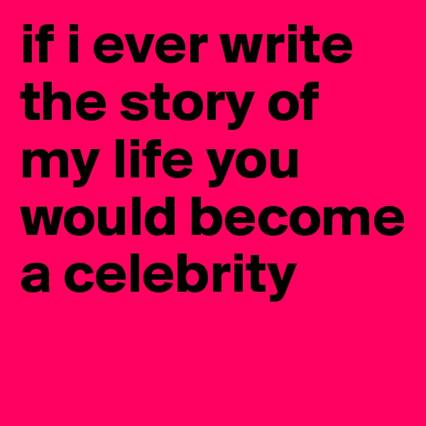 if i ever write the story of my life you would become
a celebrity
