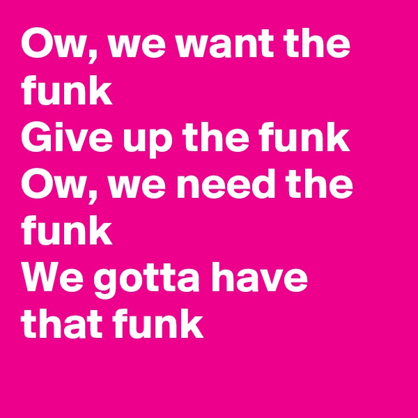 Ow, we want the funk
Give up the funk
Ow, we need the funk
We gotta have that funk
