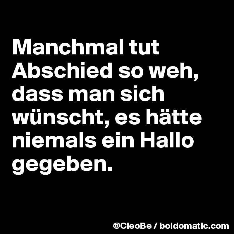 
Manchmal tut Abschied so weh, dass man sich wünscht, es hätte niemals ein Hallo gegeben.

