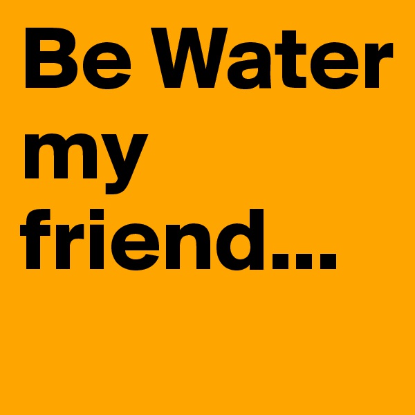Be Water my friend...
