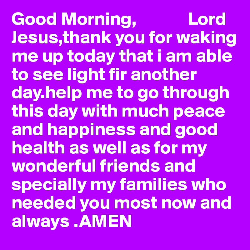 Good Morning,              Lord Jesus,thank you for waking me up today that i am able to see light fir another day.help me to go through this day with much peace and happiness and good health as well as for my wonderful friends and specially my families who needed you most now and always .AMEN                               