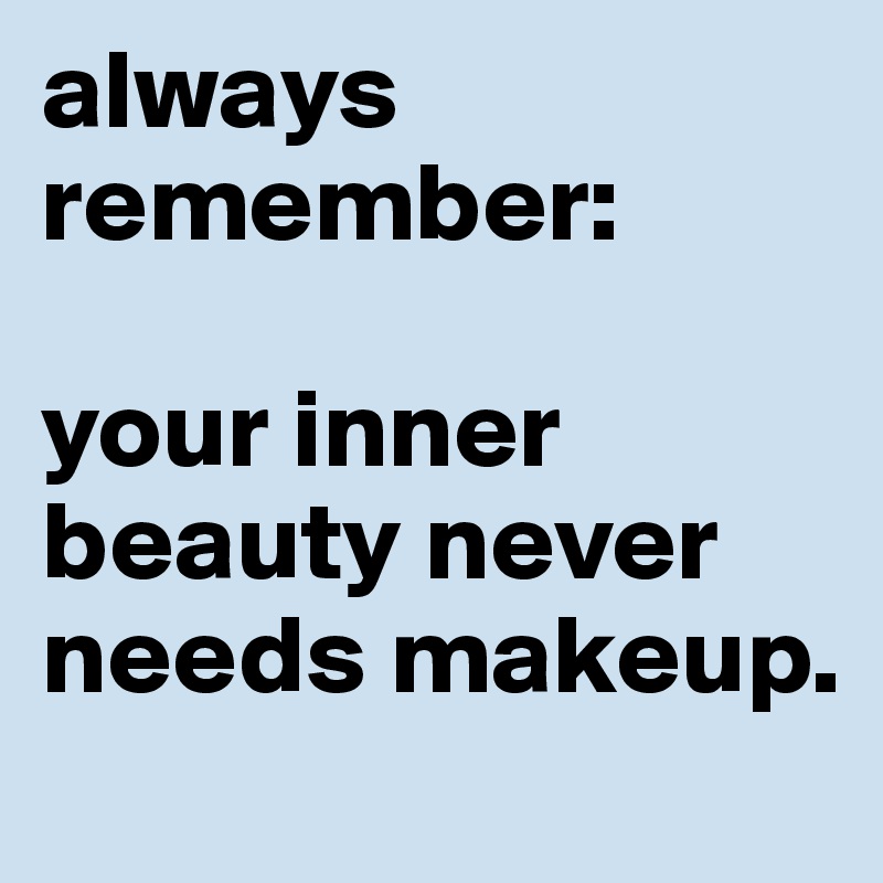 always remember: 

your inner beauty never needs makeup.