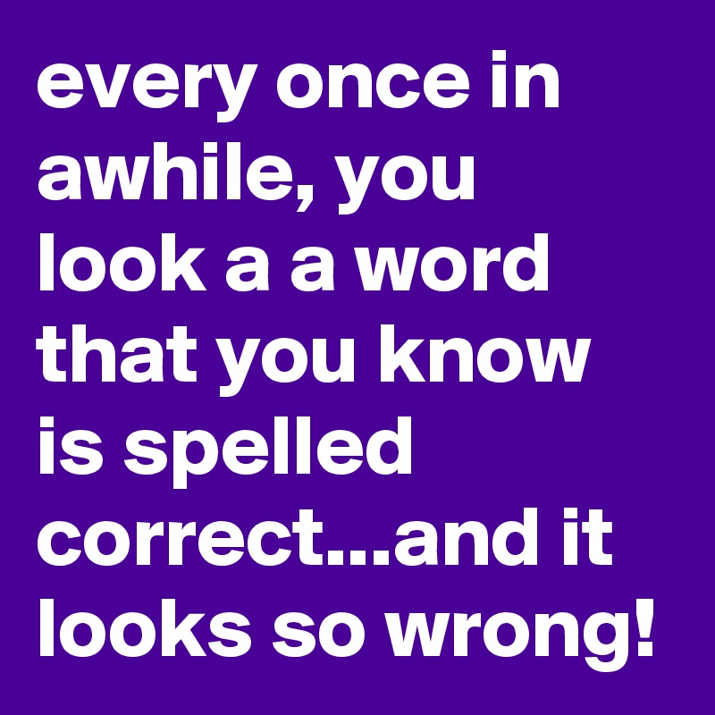 every once in awhile, you look a a word that you know is spelled correct...and it looks so wrong!