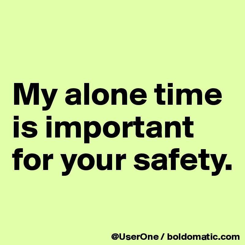 

My alone time is important for your safety.
