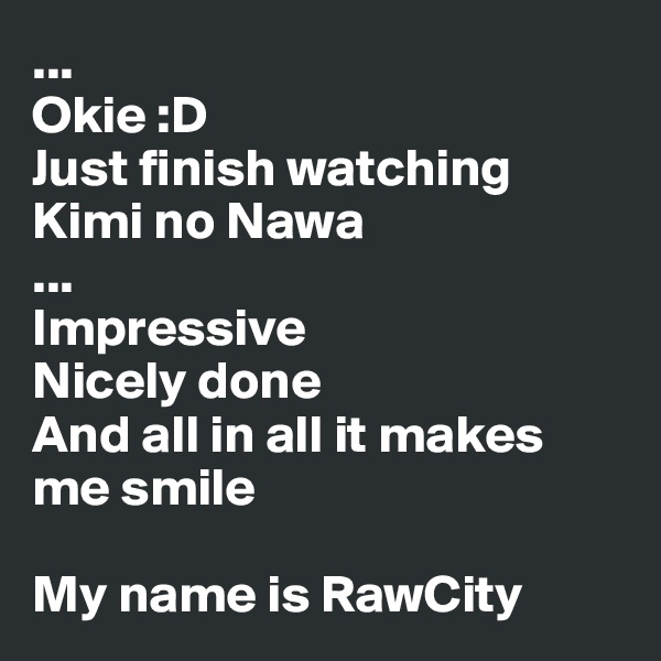 ...
Okie :D
Just finish watching Kimi no Nawa
...
Impressive 
Nicely done
And all in all it makes me smile 

My name is RawCity