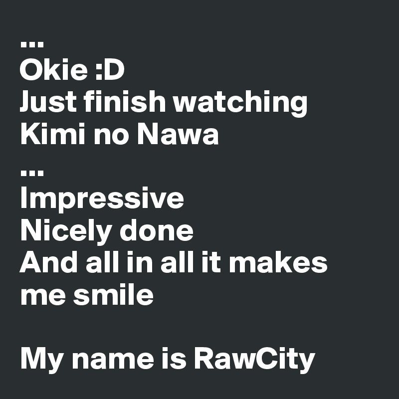...
Okie :D
Just finish watching Kimi no Nawa
...
Impressive 
Nicely done
And all in all it makes me smile 

My name is RawCity