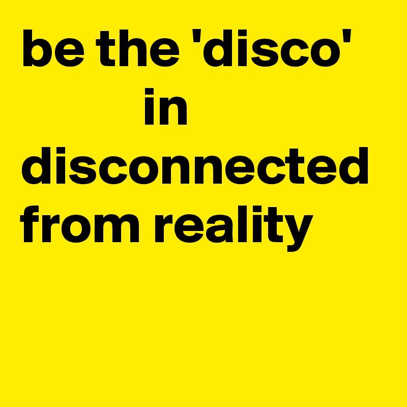 be the 'disco'             in disconnected from reality
