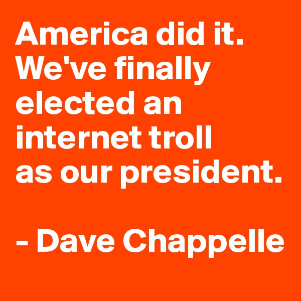America did it. We've finally elected an internet troll 
as our president.

- Dave Chappelle