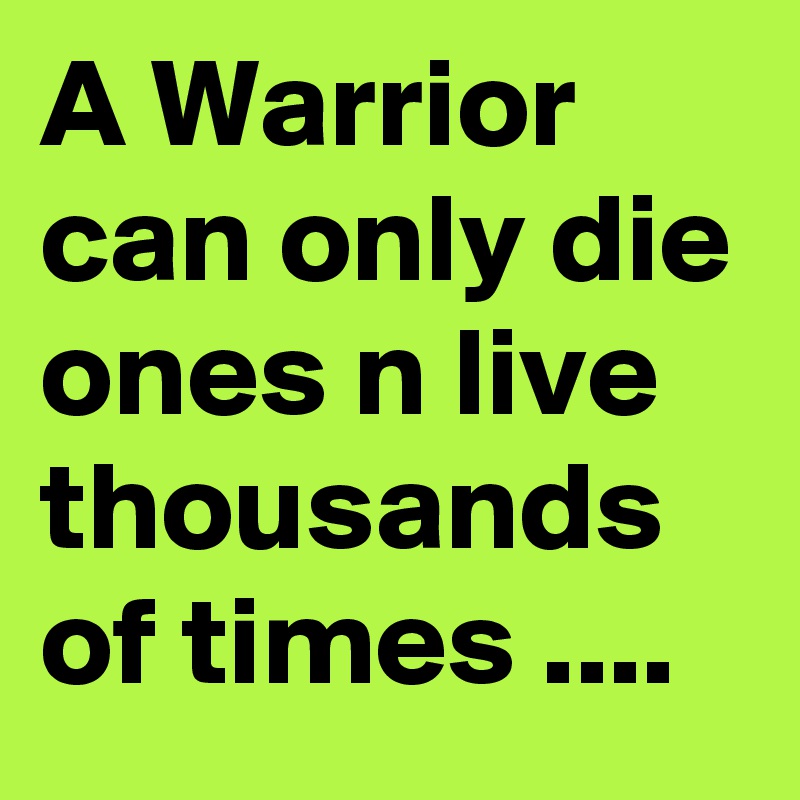 A Warrior can only die ones n live thousands of times ....