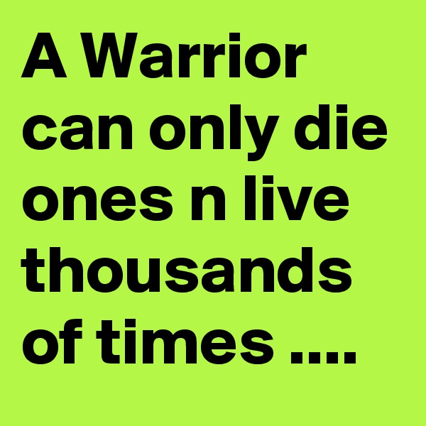A Warrior can only die ones n live thousands of times ....