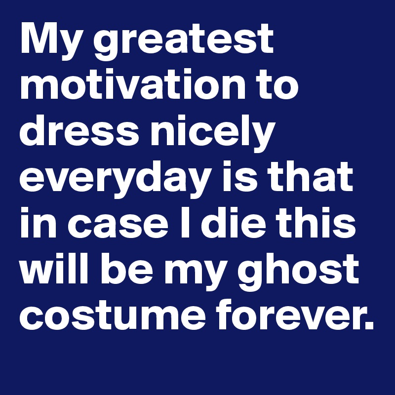 My greatest motivation to dress nicely everyday is that in case I die this will be my ghost costume forever. 