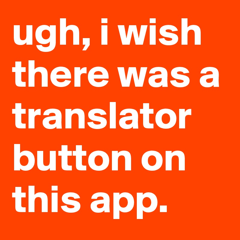 ugh, i wish there was a translator button on this app.