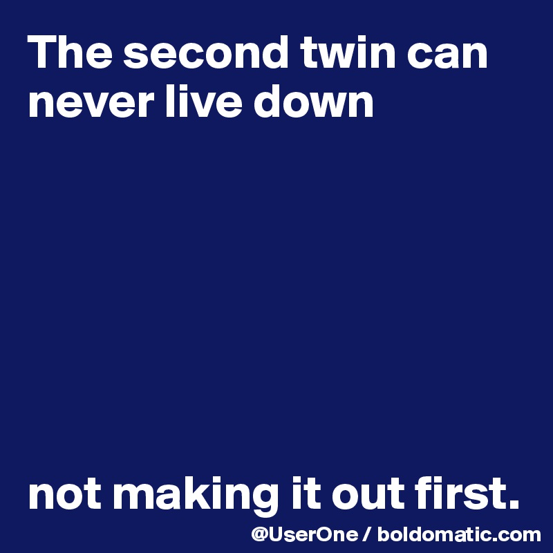 The second twin can never live down







not making it out first.