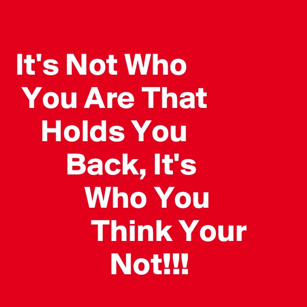 
It's Not Who                  You Are That                  Holds You                         Back, It's                          Who You                          Think Your                       Not!!!