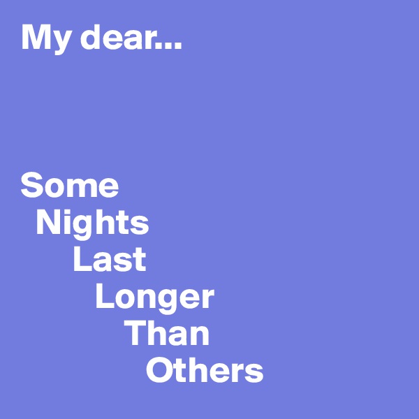 My dear...



Some
  Nights
       Last
          Longer
              Than
                 Others