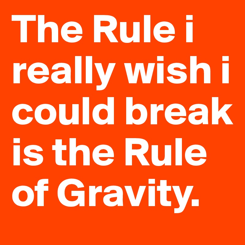 The Rule i really wish i could break is the Rule of Gravity. 