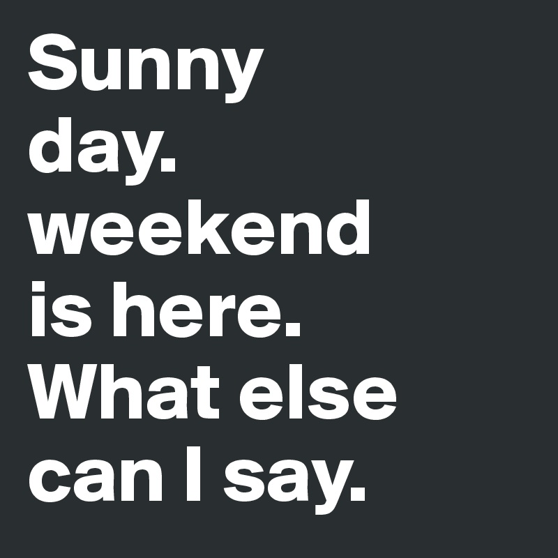 Sunny 
day. weekend 
is here. 
What else can I say.