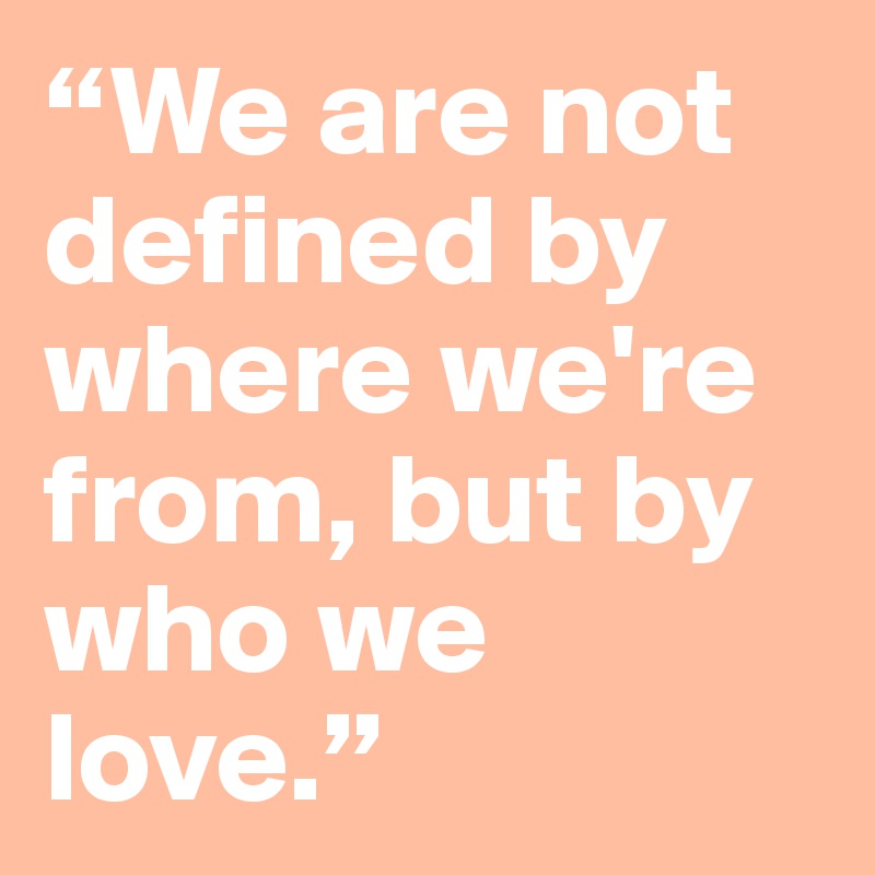 “We are not defined by where we're from, but by who we love.”