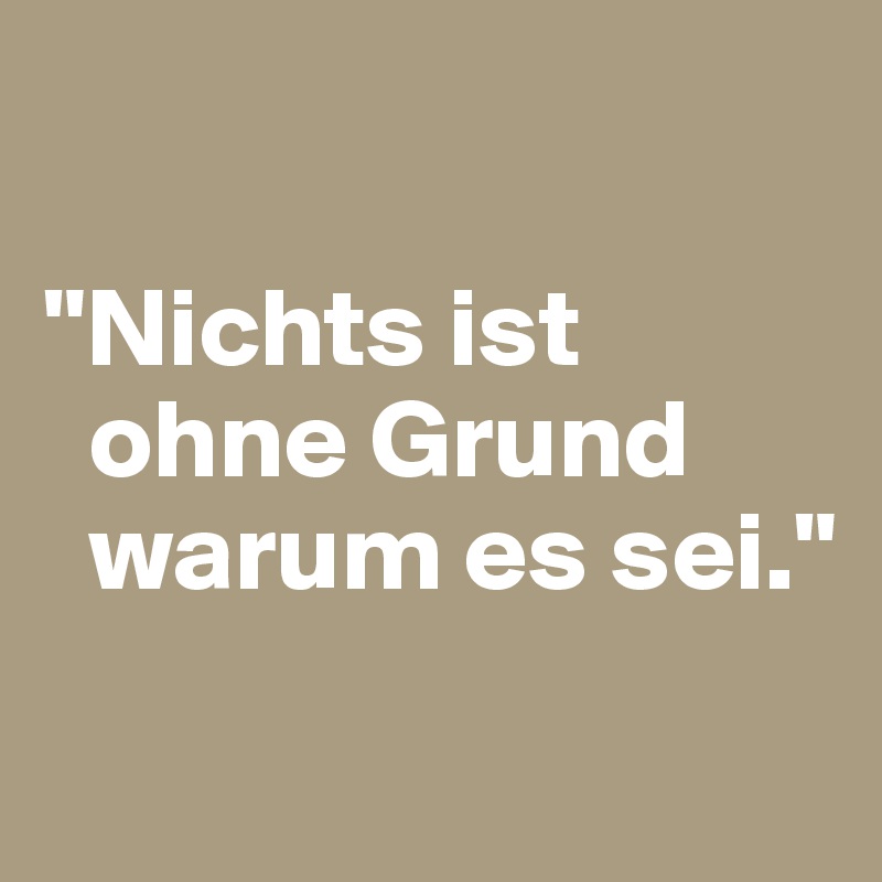 

"Nichts ist   
  ohne Grund   
  warum es sei."
