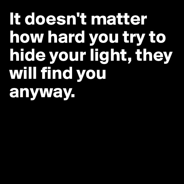 It doesn't matter how hard you try to hide your light, they will find you anyway.



