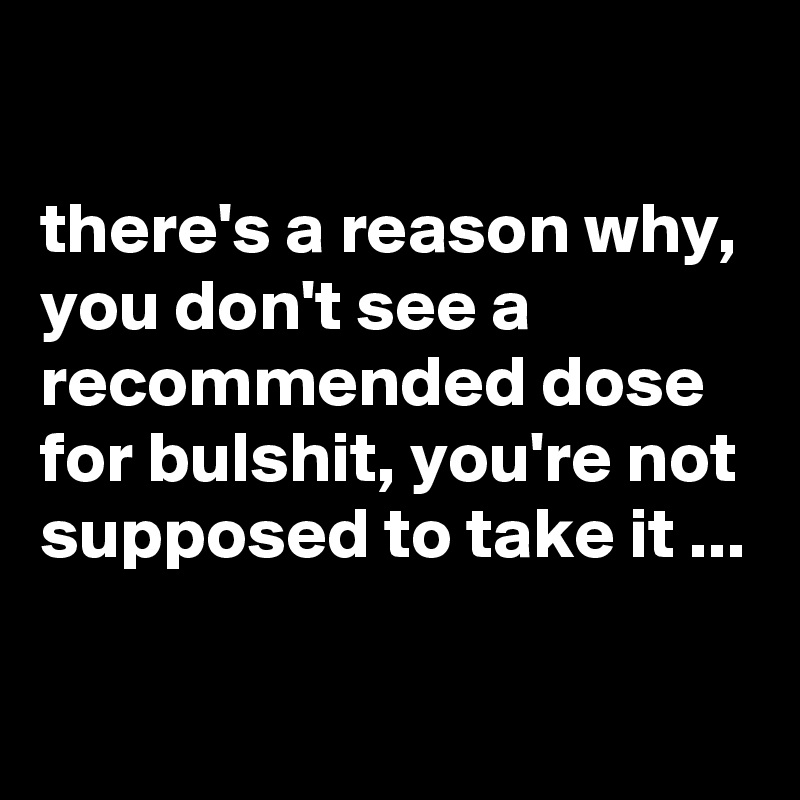 

there's a reason why, you don't see a recommended dose for bulshit, you're not supposed to take it ...

