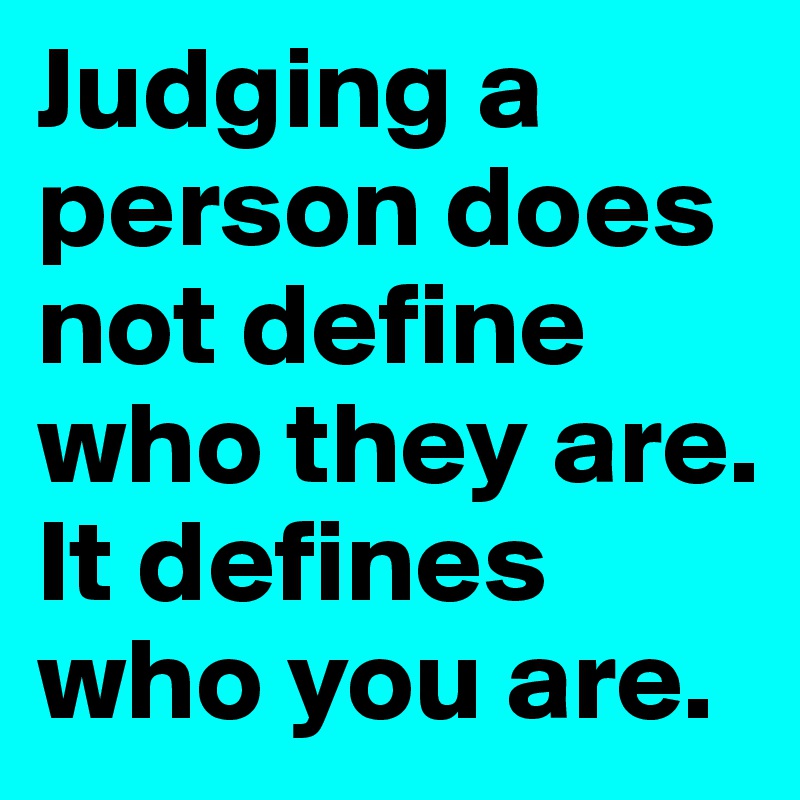 Judging a person does not define who they are. It defines who you are. 