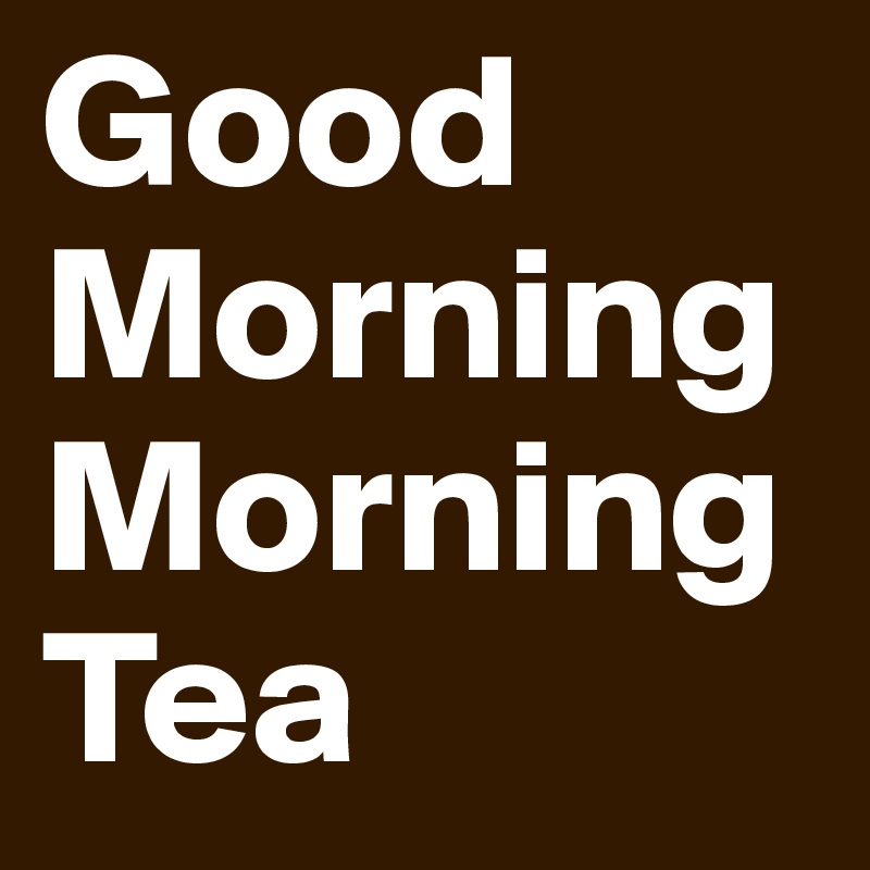 Good Morning
Morning Tea