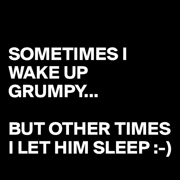 

SOMETIMES I WAKE UP GRUMPY...

BUT OTHER TIMES I LET HIM SLEEP :-) 