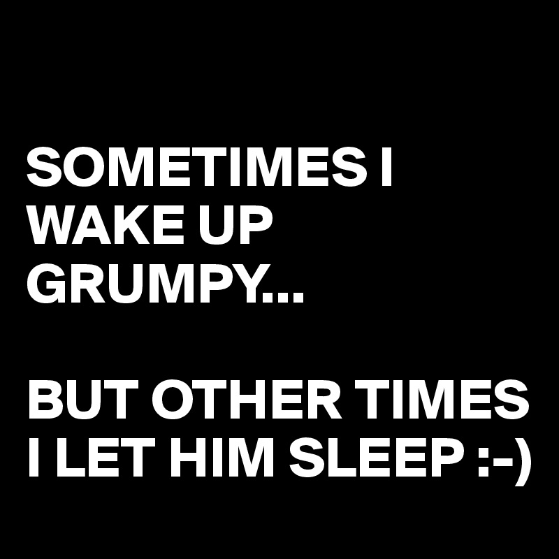 

SOMETIMES I WAKE UP GRUMPY...

BUT OTHER TIMES I LET HIM SLEEP :-) 