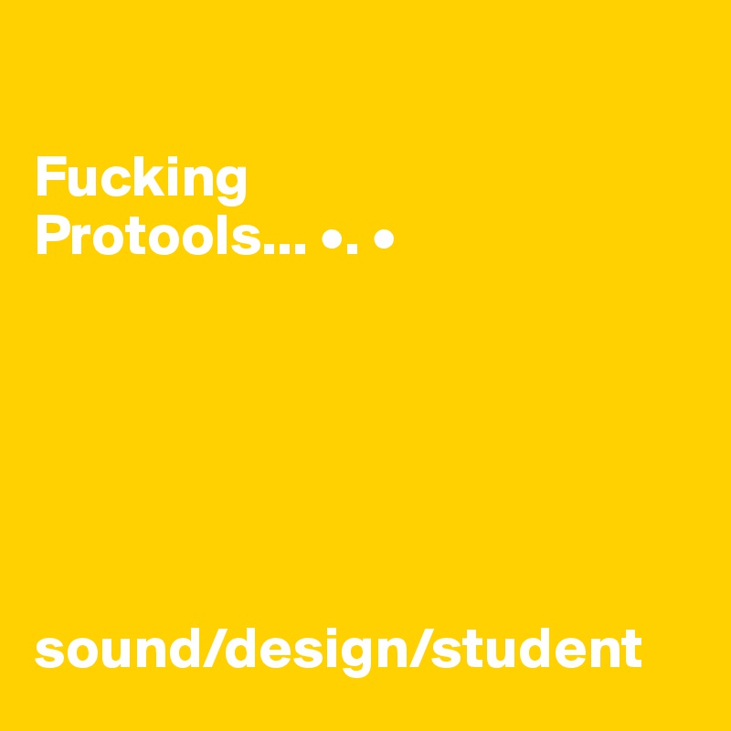 

Fucking
Protools... •. •
                         





sound/design/student