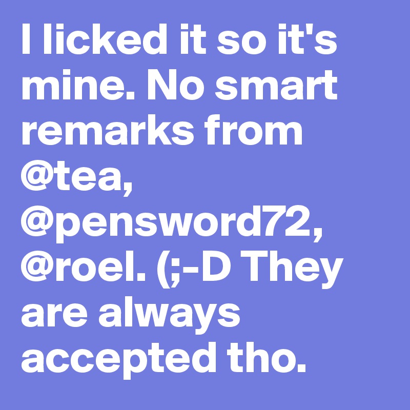 I licked it so it's mine. No smart remarks from @tea, @pensword72, @roel. (;-D They are always accepted tho. 