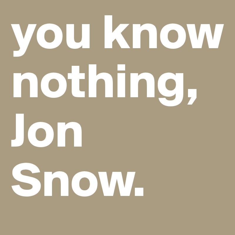 you know nothing, Jon Snow.