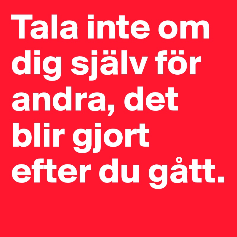 Tala inte om dig själv för andra, det blir gjort efter du gått.