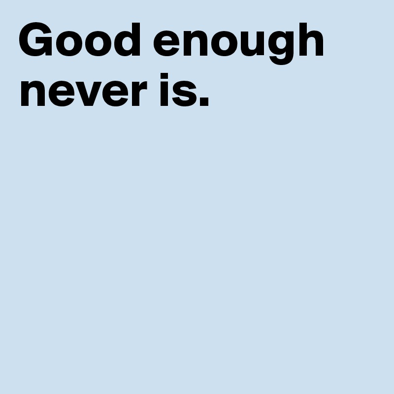 Good enough never is. 





