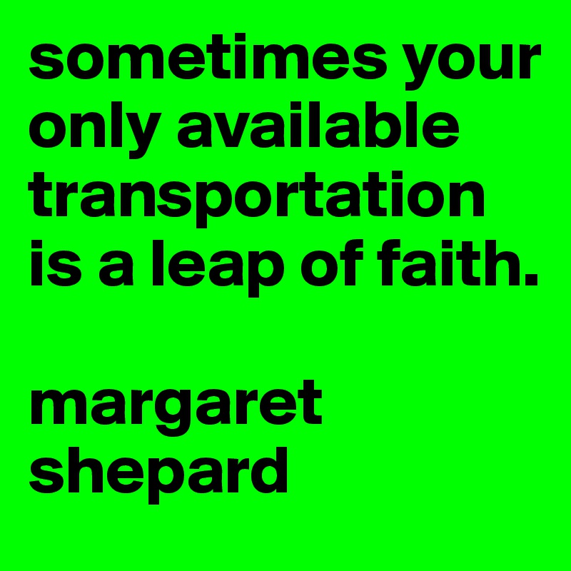 sometimes your only available transportation is a leap of faith. 

margaret shepard