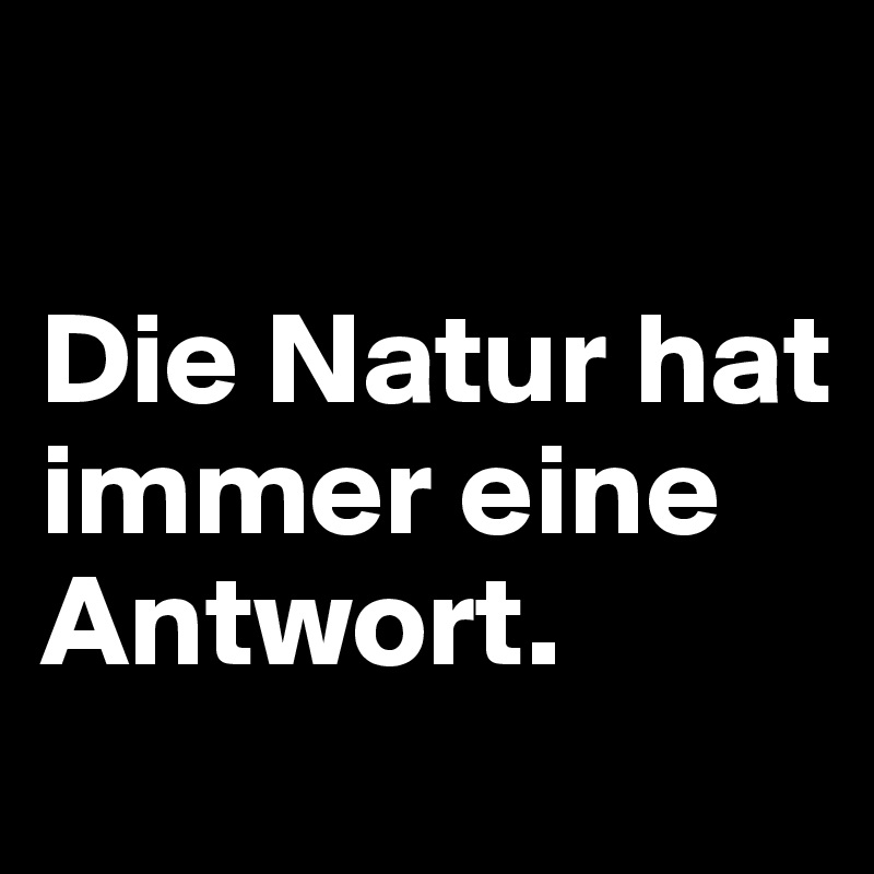 

Die Natur hat immer eine Antwort.