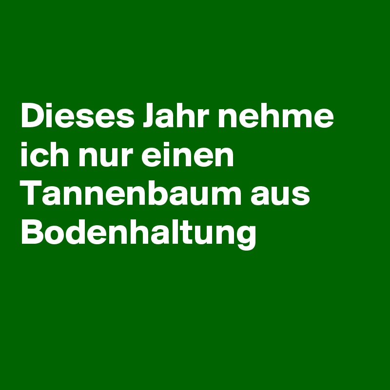 

Dieses Jahr nehme ich nur einen Tannenbaum aus Bodenhaltung


