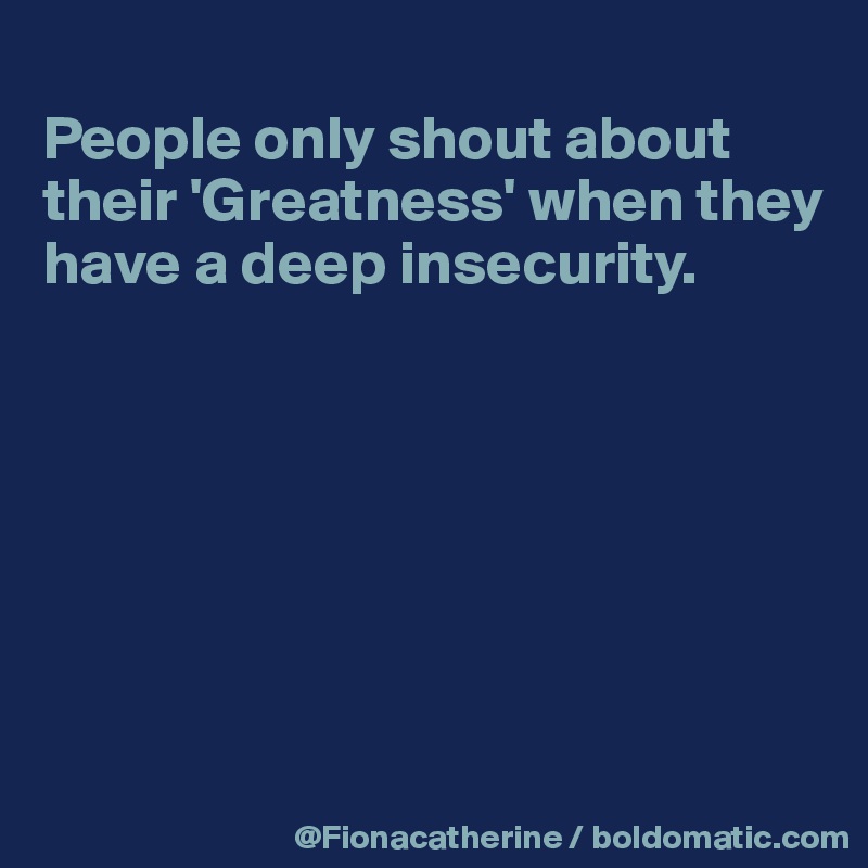 
People only shout about 
their 'Greatness' when they
have a deep insecurity.







