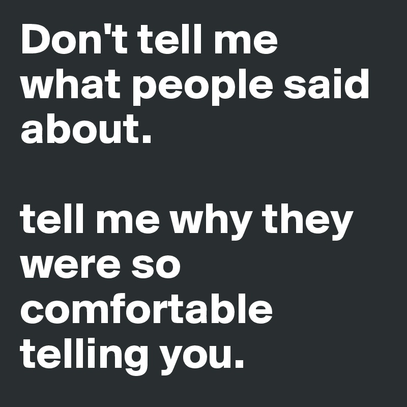 Don't tell me what people said about. tell me why they were so ...