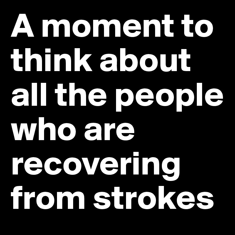 A moment to think about all the people who are recovering from strokes