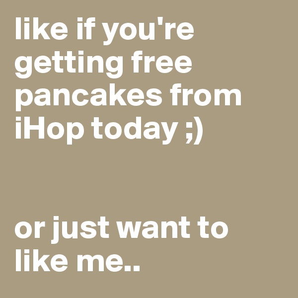like if you're getting free pancakes from iHop today ;)


or just want to like me..